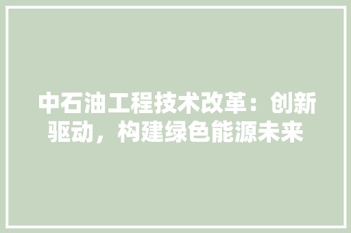 中石油工程技术改革：创新驱动，构建绿色能源未来