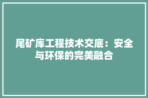 尾矿库工程技术交底：安全与环保的完美融合 现代风格装饰