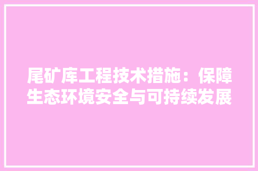 尾矿库工程技术措施：保障生态环境安全与可持续发展的关键路径
