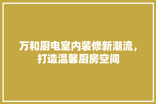 万和厨电室内装修新潮流，打造温馨厨房空间