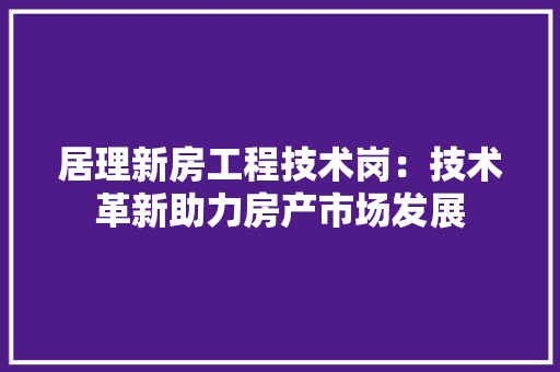居理新房工程技术岗：技术革新助力房产市场发展