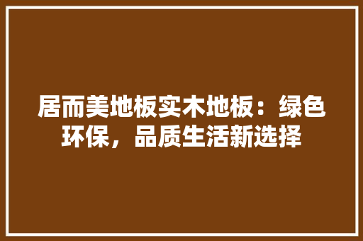 居而美地板实木地板：绿色环保，品质生活新选择