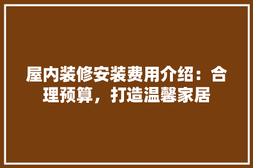 屋内装修安装费用介绍：合理预算，打造温馨家居