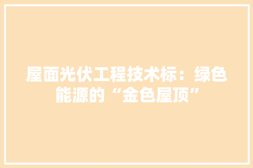 屋面光伏工程技术标：绿色能源的“金色屋顶” 现代风格装饰