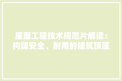 屋面工程技术规范片解读：构建安全、耐用的建筑顶篷 现代风格装饰