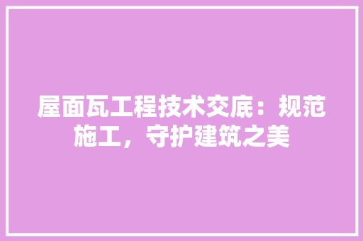 屋面瓦工程技术交底：规范施工，守护建筑之美 现代风格装饰
