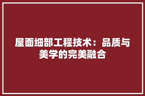 屋面细部工程技术：品质与美学的完美融合