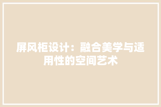 屏风柜设计：融合美学与适用性的空间艺术 现代风格装饰