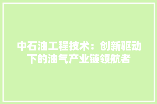中石油工程技术：创新驱动下的油气产业链领航者 家居装修