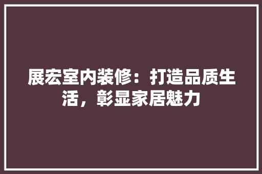 展宏室内装修：打造品质生活，彰显家居魅力 现代风格装饰