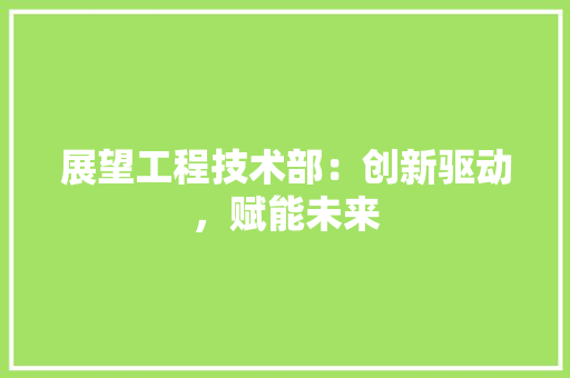 展望工程技术部：创新驱动，赋能未来 现代风格装饰