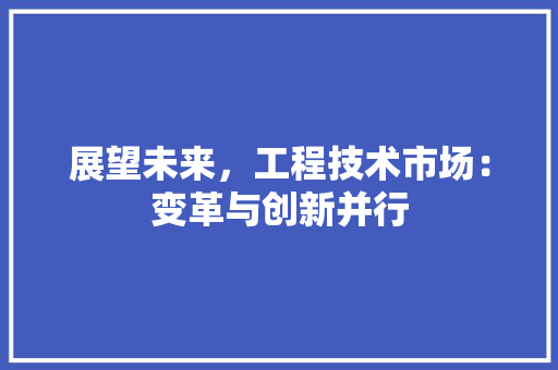 展望未来，工程技术市场：变革与创新并行 现代风格装饰