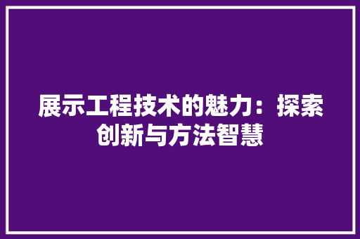 展示工程技术的魅力：探索创新与方法智慧 现代风格装饰