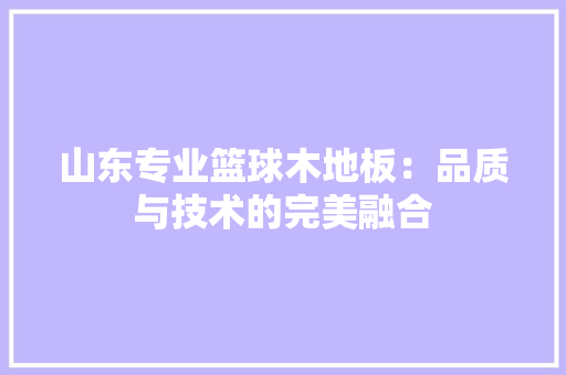 山东专业篮球木地板：品质与技术的完美融合