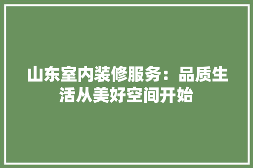 山东室内装修服务：品质生活从美好空间开始