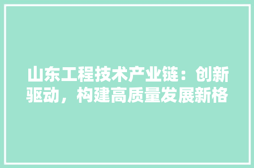山东工程技术产业链：创新驱动，构建高质量发展新格局 现代风格装饰