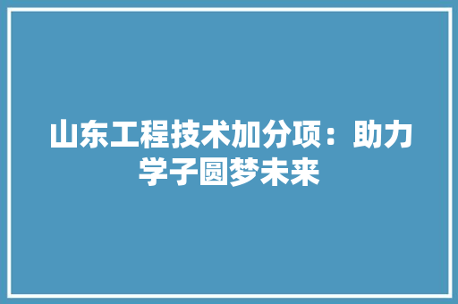 山东工程技术加分项：助力学子圆梦未来 现代风格装饰