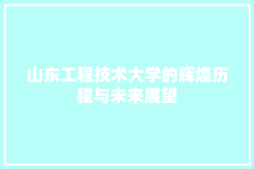 山东工程技术大学的辉煌历程与未来展望 现代风格装饰