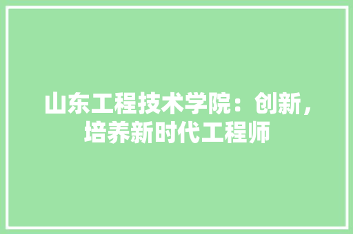 山东工程技术学院：创新，培养新时代工程师