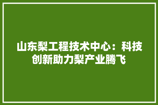 山东梨工程技术中心：科技创新助力梨产业腾飞