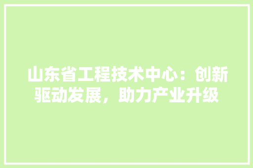 山东省工程技术中心：创新驱动发展，助力产业升级 现代风格装饰