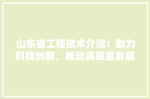山东省工程技术介绍：助力科技创新，推动高质量发展 现代风格装饰