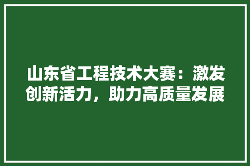 山东省工程技术大赛：激发创新活力，助力高质量发展