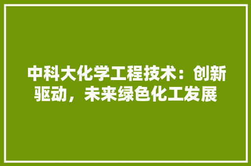 中科大化学工程技术：创新驱动，未来绿色化工发展
