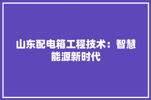 山东配电箱工程技术：智慧能源新时代 现代风格装饰