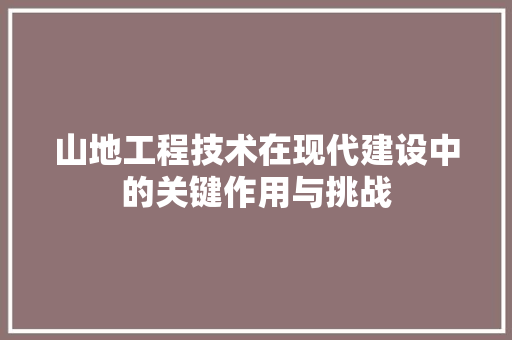 山地工程技术在现代建设中的关键作用与挑战 现代风格装饰