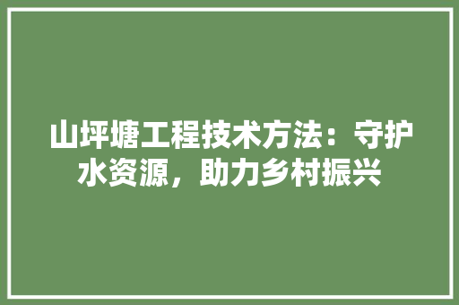 山坪塘工程技术方法：守护水资源，助力乡村振兴 现代风格装饰