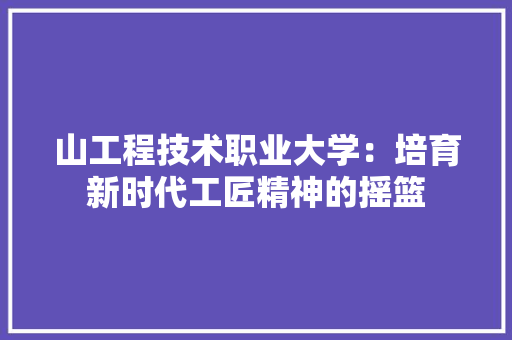 山工程技术职业大学：培育新时代工匠精神的摇篮 现代风格装饰