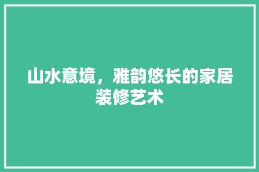 山水意境，雅韵悠长的家居装修艺术 现代风格装饰