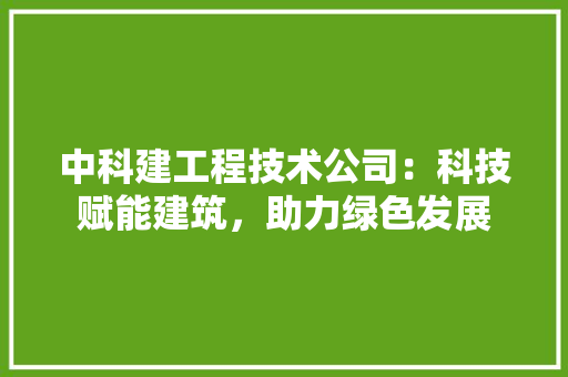 中科建工程技术公司：科技赋能建筑，助力绿色发展