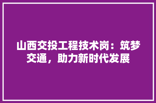 山西交投工程技术岗：筑梦交通，助力新时代发展 现代风格装饰