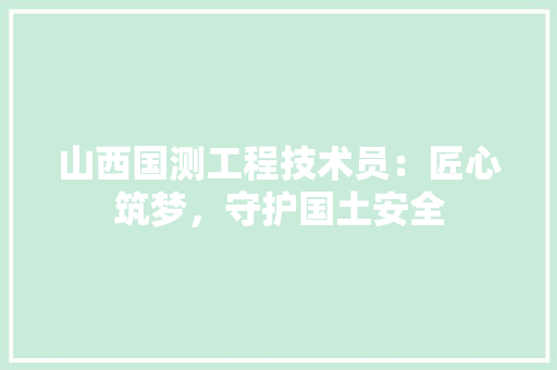 山西国测工程技术员：匠心筑梦，守护国土安全 现代风格装饰