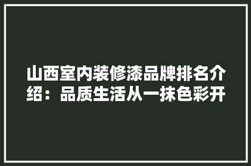 山西室内装修漆品牌排名介绍：品质生活从一抹色彩开始