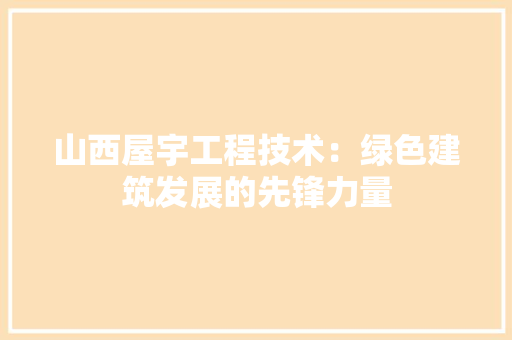 山西屋宇工程技术：绿色建筑发展的先锋力量 现代风格装饰