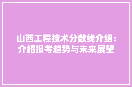 山西工程技术分数线介绍：介绍报考趋势与未来展望