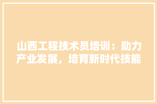 山西工程技术员培训：助力产业发展，培育新时代技能人才 现代风格装饰