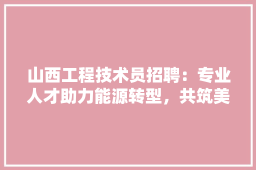 山西工程技术员招聘：专业人才助力能源转型，共筑美好未来 现代风格装饰
