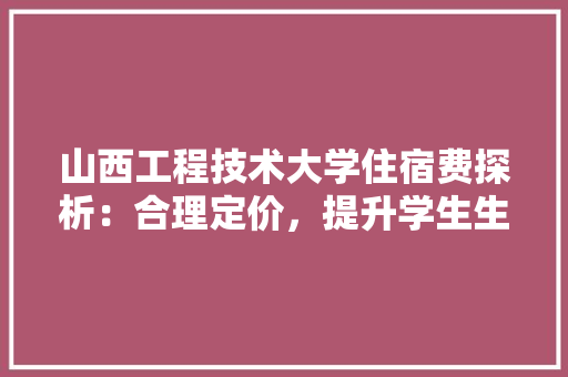 山西工程技术大学住宿费探析：合理定价，提升学生生活品质 现代风格装饰