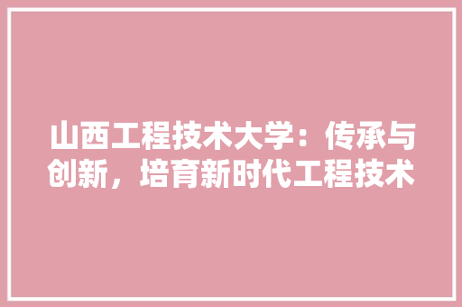 山西工程技术大学：传承与创新，培育新时代工程技术人才 现代风格装饰