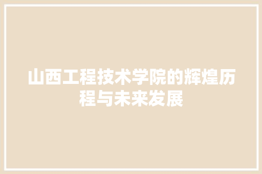 山西工程技术学院的辉煌历程与未来发展