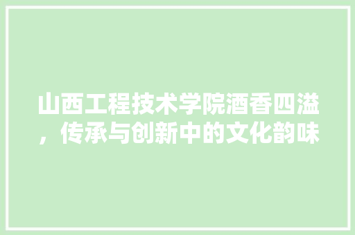 山西工程技术学院酒香四溢，传承与创新中的文化韵味