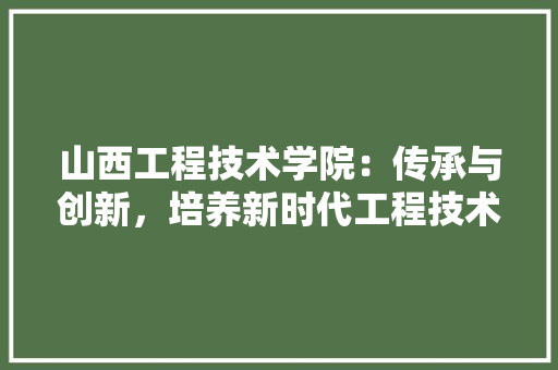 山西工程技术学院：传承与创新，培养新时代工程技术人才