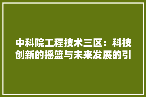 中科院工程技术三区：科技创新的摇篮与未来发展的引擎