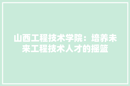 山西工程技术学院：培养未来工程技术人才的摇篮 现代风格装饰