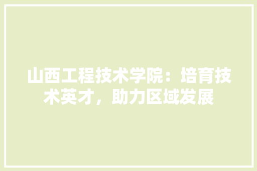 山西工程技术学院：培育技术英才，助力区域发展