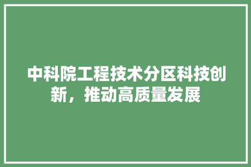 中科院工程技术分区科技创新，推动高质量发展 家居装修
